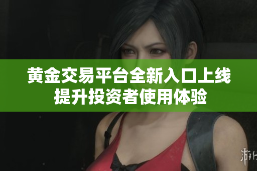 黄金交易平台全新入口上线 提升投资者使用体验