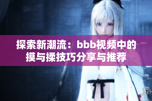 探索新潮流：bbb视频中的摸与揉技巧分享与推荐