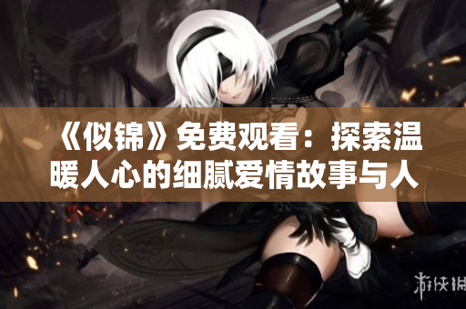 《似锦》免费观看：探索温暖人心的细腻爱情故事与人生历程