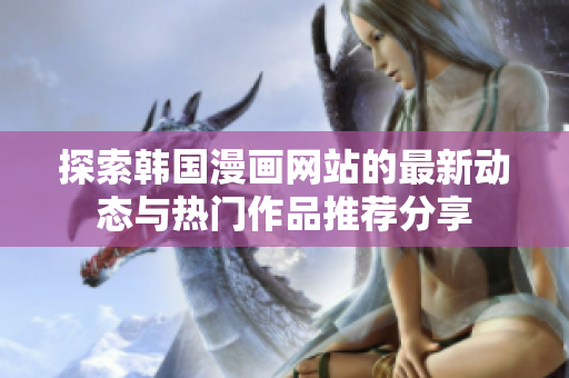 探索韩国漫画网站的最新动态与热门作品推荐分享