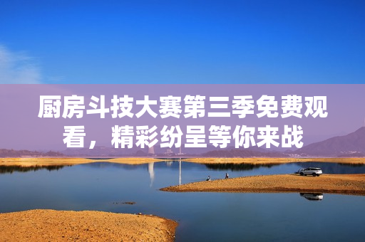 厨房斗技大赛第三季免费观看，精彩纷呈等你来战