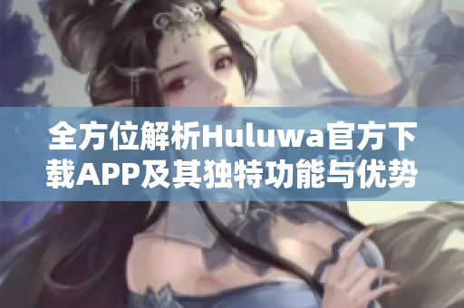 全方位解析Huluwa官方下载APP及其独特功能与优势