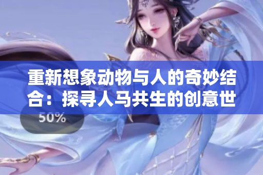 重新想象动物与人的奇妙结合：探寻人马共生的创意世界