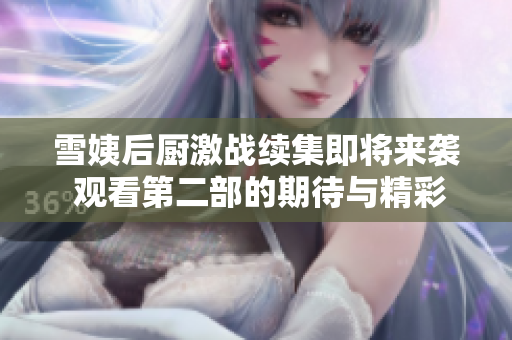 雪姨后厨激战续集即将来袭 观看第二部的期待与精彩解析