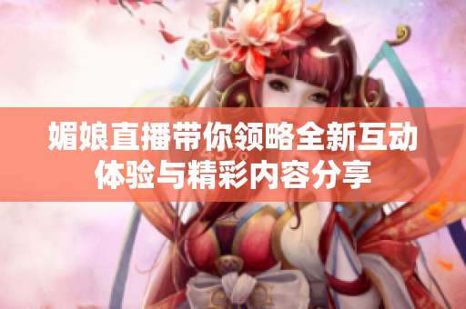 媚娘直播带你领略全新互动体验与精彩内容分享
