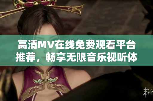 高清MV在线免费观看平台推荐，畅享无限音乐视听体验