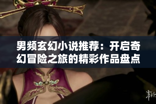 男频玄幻小说推荐：开启奇幻冒险之旅的精彩作品盘点