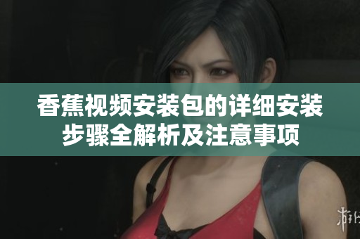 香蕉视频安装包的详细安装步骤全解析及注意事项