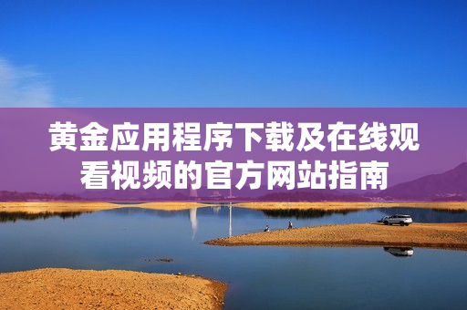 黄金应用程序下载及在线观看视频的官方网站指南
