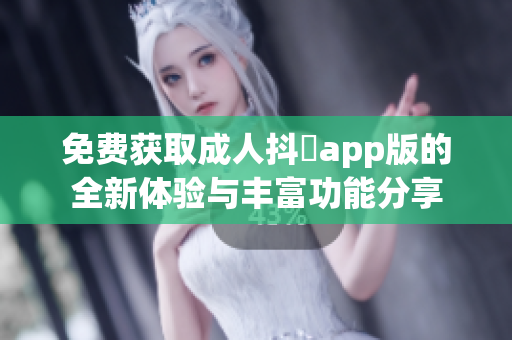 免费获取成人抖抈app版的全新体验与丰富功能分享