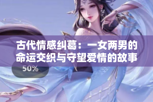 古代情感纠葛：一女两男的命运交织与守望爱情的故事