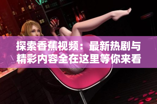 探索香蕉视频：最新热剧与精彩内容全在这里等你来看
