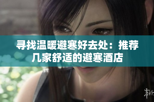 寻找温暖避寒好去处：推荐几家舒适的避寒酒店