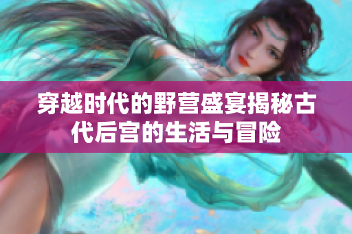 穿越时代的野营盛宴揭秘古代后宫的生活与冒险
