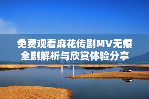 免费观看麻花传剧MV无痕全剧解析与欣赏体验分享