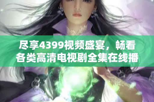 尽享4399视频盛宴，畅看各类高清电视剧全集在线播放