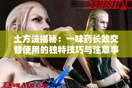 土方法揭秘：一味药长效交替使用的独特技巧与注意事项