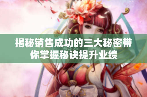 揭秘销售成功的三大秘密带你掌握秘诀提升业绩