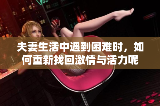夫妻生活中遇到困难时，如何重新找回激情与活力呢