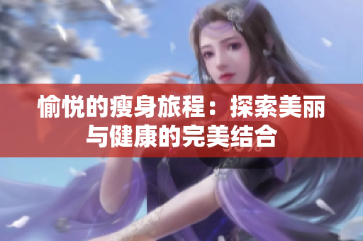 愉悦的瘦身旅程：探索美丽与健康的完美结合