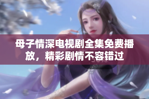 母子情深电视剧全集免费播放，精彩剧情不容错过