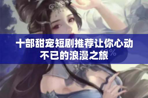 十部甜宠短剧推荐让你心动不已的浪漫之旅