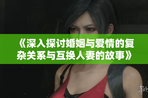 《深入探讨婚姻与爱情的复杂关系与互换人妻的故事》