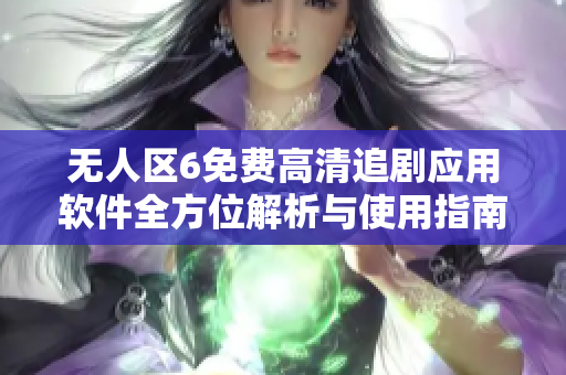 无人区6免费高清追剧应用软件全方位解析与使用指南