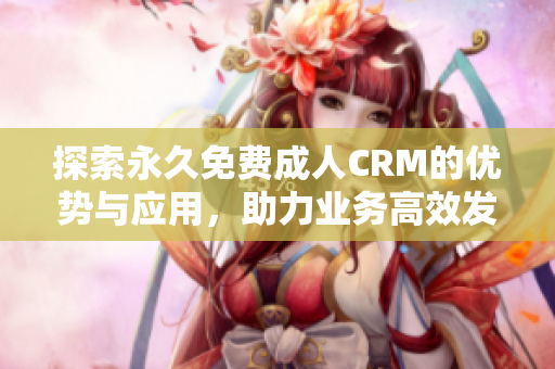 探索永久免费成人CRM的优势与应用，助力业务高效发展
