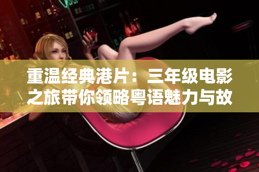 重温经典港片：三年级电影之旅带你领略粤语魅力与故事情怀
