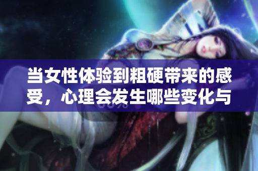 当女性体验到粗硬带来的感受，心理会发生哪些变化与影响