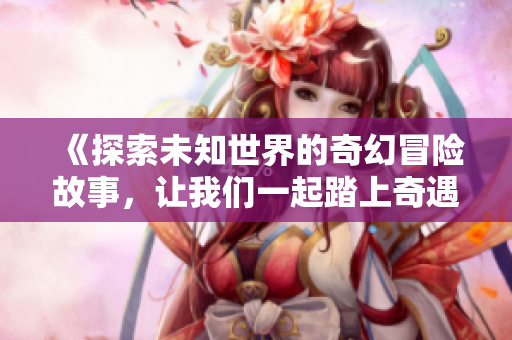 《探索未知世界的奇幻冒险故事，让我们一起踏上奇遇之旅》