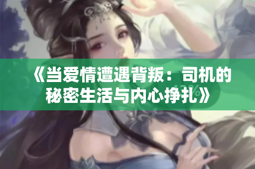 《当爱情遭遇背叛：司机的秘密生活与内心挣扎》