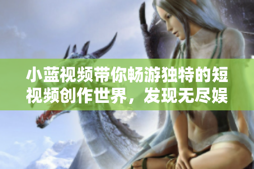 小蓝视频带你畅游独特的短视频创作世界，发现无尽娱乐乐趣