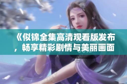 《似锦全集高清观看版发布，畅享精彩剧情与美丽画面》