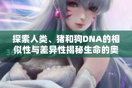 探索人类、猪和狗DNA的相似性与差异性揭秘生命的奥秘