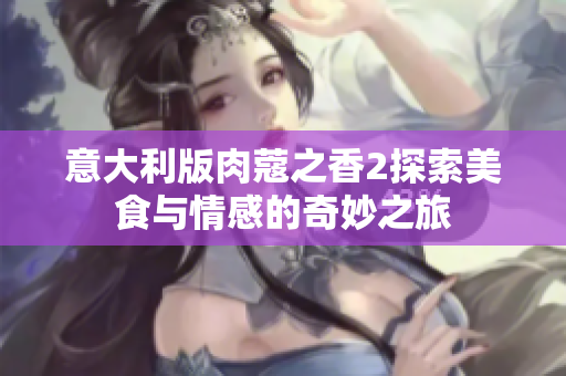 意大利版肉蔻之香2探索美食与情感的奇妙之旅