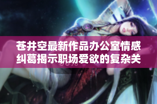 苍井空最新作品办公室情感纠葛揭示职场爱欲的复杂关系