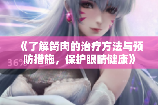 《了解胬肉的治疗方法与预防措施，保护眼睛健康》