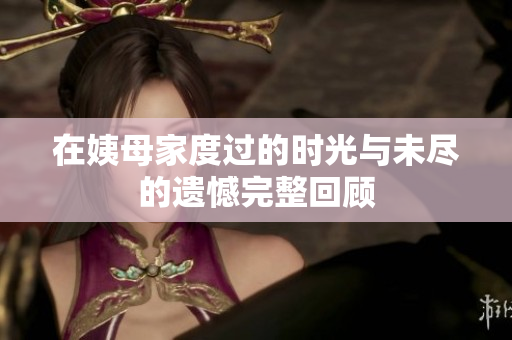 在姨母家度过的时光与未尽的遗憾完整回顾