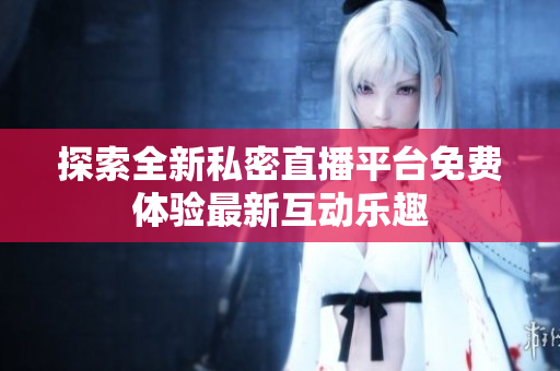 探索全新私密直播平台免费体验最新互动乐趣