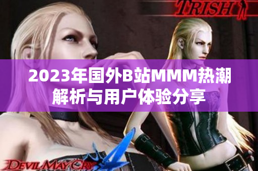 2023年国外B站MMM热潮解析与用户体验分享