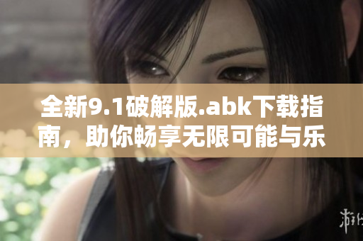 全新9.1破解版.abk下载指南，助你畅享无限可能与乐趣