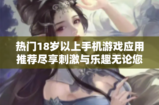 热门18岁以上手机游戏应用推荐尽享刺激与乐趣无论您在哪里