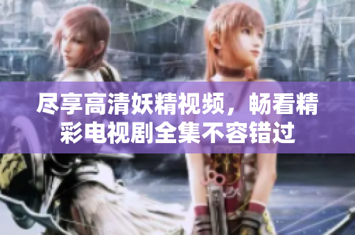 尽享高清妖精视频，畅看精彩电视剧全集不容错过