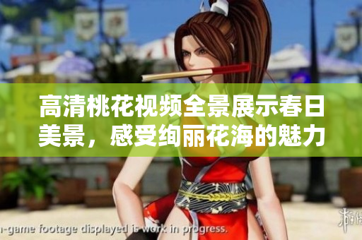 高清桃花视频全景展示春日美景，感受绚丽花海的魅力与滋养