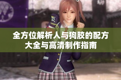 全方位解析人与狗胶的配方大全与高清制作指南