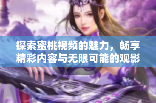 探索蜜桃视频的魅力，畅享精彩内容与无限可能的观影体验