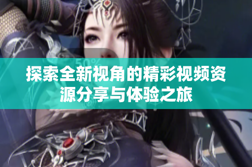 探索全新视角的精彩视频资源分享与体验之旅