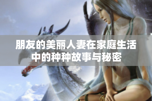 朋友的美丽人妻在家庭生活中的种种故事与秘密